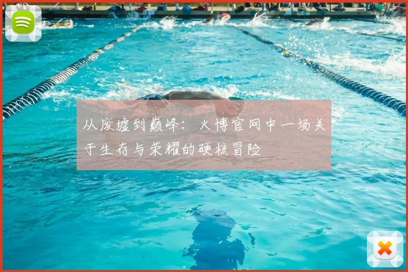 从废墟到巅峰：火博官网中一场关于生存与荣耀的硬核冒险
