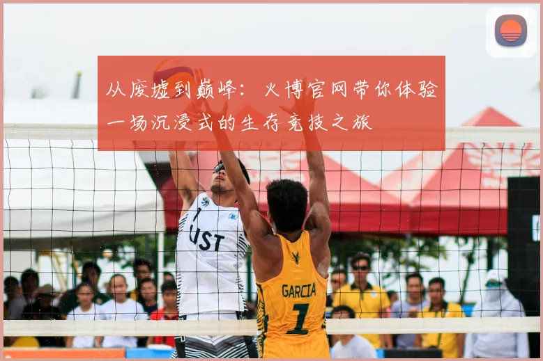 从废墟到巅峰：火博官网带你体验一场沉浸式的生存竞技之旅