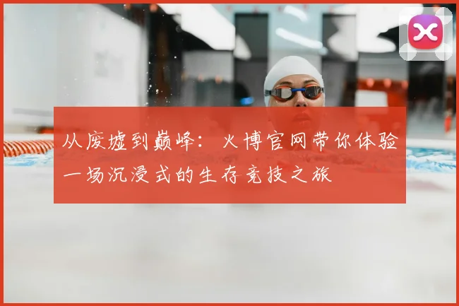 从废墟到巅峰：火博官网带你体验一场沉浸式的生存竞技之旅