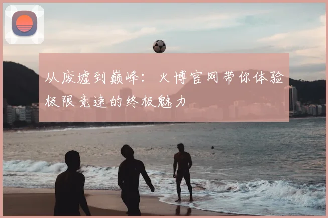 从废墟到巅峰：火博官网带你体验极限竞速的终极魅力