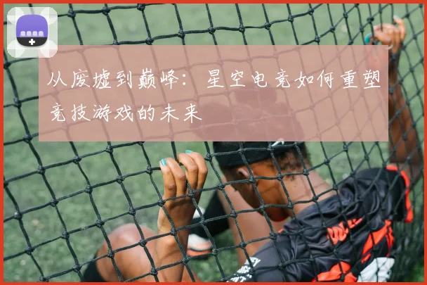 从废墟到巅峰：星空电竞如何重塑竞技游戏的未来