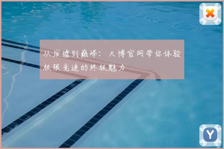 从废墟到巅峰：火博官网带你体验极限竞速的终极魅力